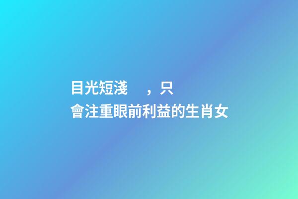 目光短淺，只會注重眼前利益的生肖女